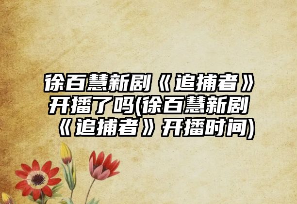 徐百慧新劇《追捕者》開(kāi)播了嗎(徐百慧新劇《追捕者》開(kāi)播時(shí)間)