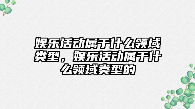 娛樂(lè)活動(dòng)屬于什么領(lǐng)域類(lèi)型，娛樂(lè)活動(dòng)屬于什么領(lǐng)域類(lèi)型的