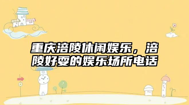 重慶涪陵休閑娛樂(lè)，涪陵好耍的娛樂(lè)場(chǎng)所電話(huà)
