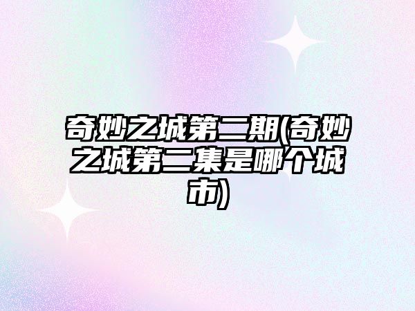 奇妙之城第二期(奇妙之城第二集是哪個(gè)城市)
