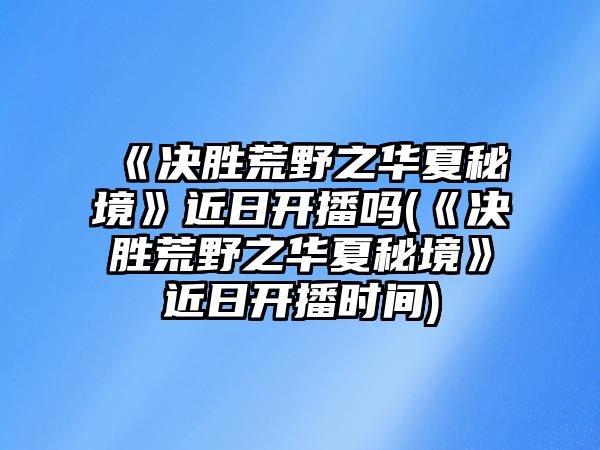 《決勝荒野之華夏秘境》近日開(kāi)播嗎(《決勝荒野之華夏秘境》近日開(kāi)播時(shí)間)