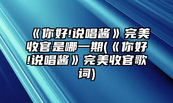 《你好!說(shuō)唱醬》完美收官是哪一期(《你好!說(shuō)唱醬》完美收官歌詞)
