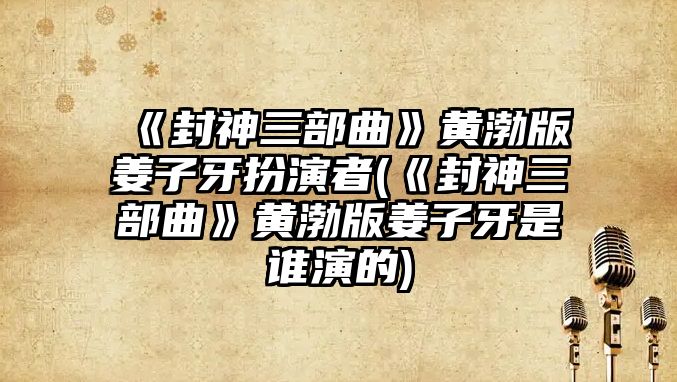《封神三部曲》黃渤版姜子牙扮演者(《封神三部曲》黃渤版姜子牙是誰(shuí)演的)